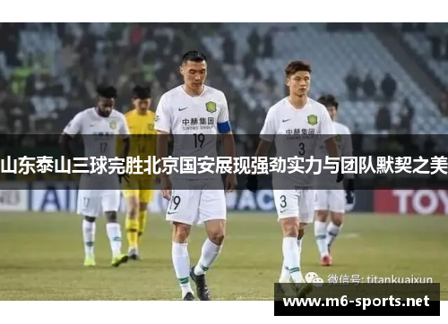 山东泰山三球完胜北京国安展现强劲实力与团队默契之美 山东泰山三球完胜北京国安展现强劲实力与团队默契之美