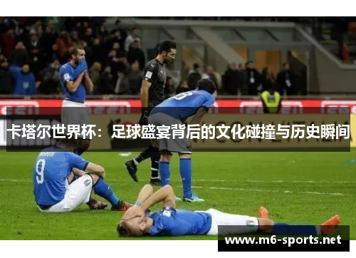 卡塔尔世界杯:足球盛宴背后的文化碰撞与历史瞬间 卡塔尔世界杯:足球盛宴背后的文化碰撞与历史瞬间