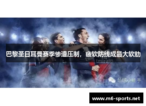 巴黎圣日耳曼赛季惨遭压制，疲软防线成最大软肋