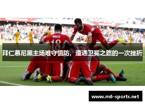 拜仁慕尼黑主场难守慎防，遭遇卫冕之路的一次挫折