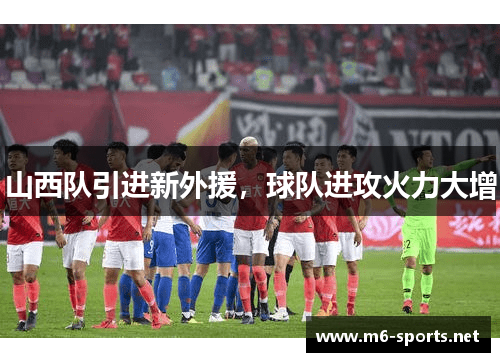 山西队引进新外援,球队进攻火力大增 山西队引进新外援,球队进攻火力大增