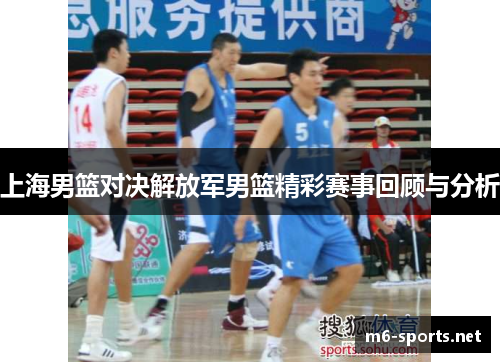上海男篮对决解放军男篮精彩赛事回顾与分析