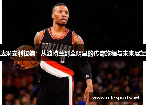 达米安利拉德：从波特兰到全明星的传奇旅程与未来展望